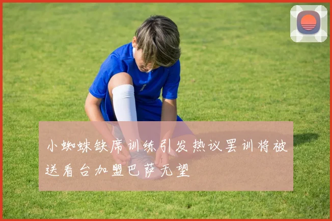 小蜘蛛缺席训练引发热议罢训将被送看台加盟巴萨无望