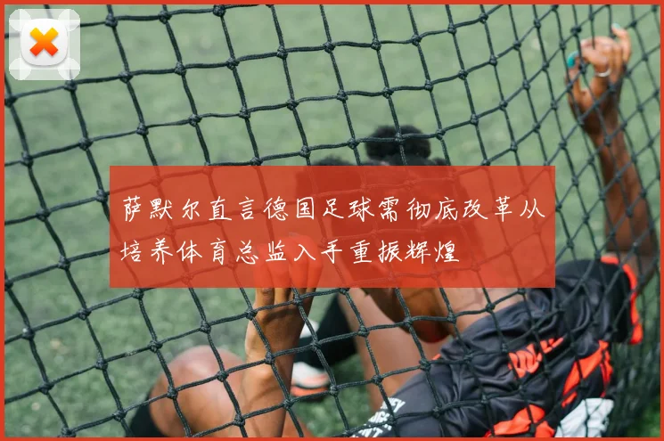萨默尔直言德国足球需彻底改革从培养体育总监入手重振辉煌