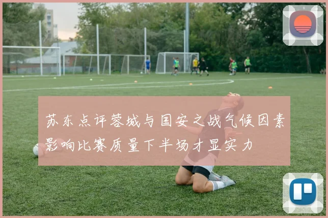 苏东点评蓉城与国安之战气候因素影响比赛质量下半场才显实力