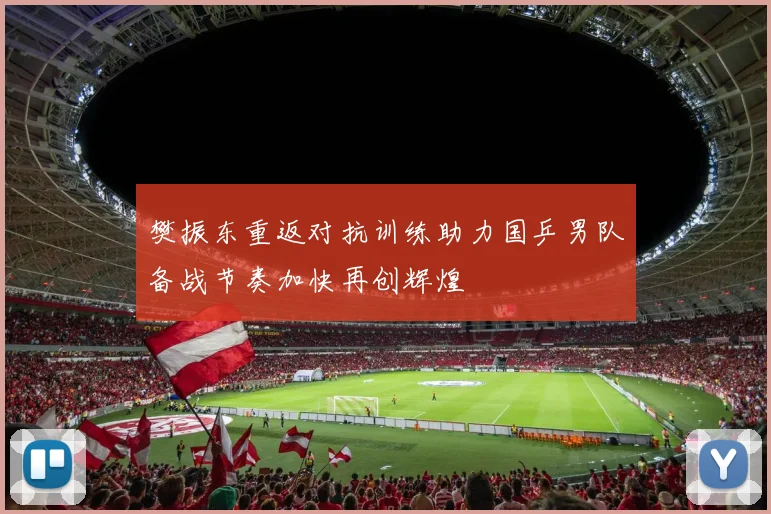樊振东重返对抗训练助力国乒男队备战节奏加快再创辉煌