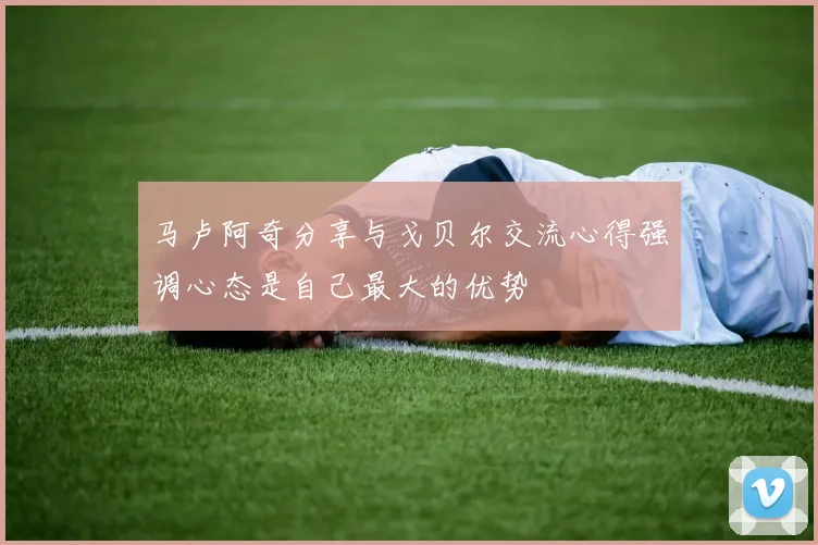 马卢阿奇分享与戈贝尔交流心得强调心态是自己最大的优势