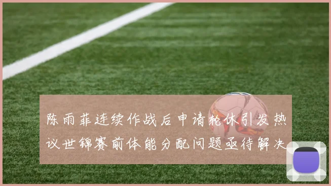 陈雨菲连续作战后申请轮休引发热议世锦赛前体能分配问题亟待解决