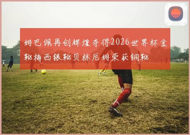 姆巴佩再创辉煌夺得2026世界杯金靴梅西银靴贝林厄姆荣获铜靴