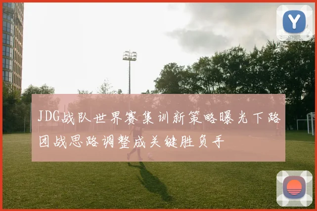 JDG战队世界赛集训新策略曝光下路团战思路调整成关键胜负手