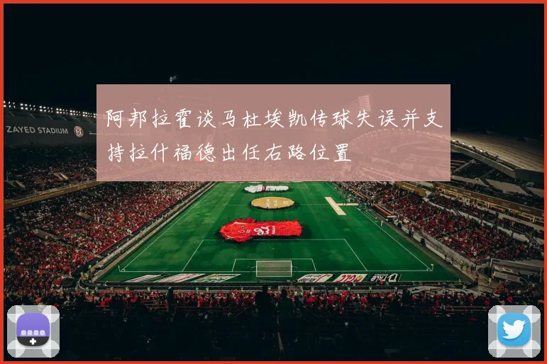 阿邦拉霍谈马杜埃凯传球失误并支持拉什福德出任右路位置