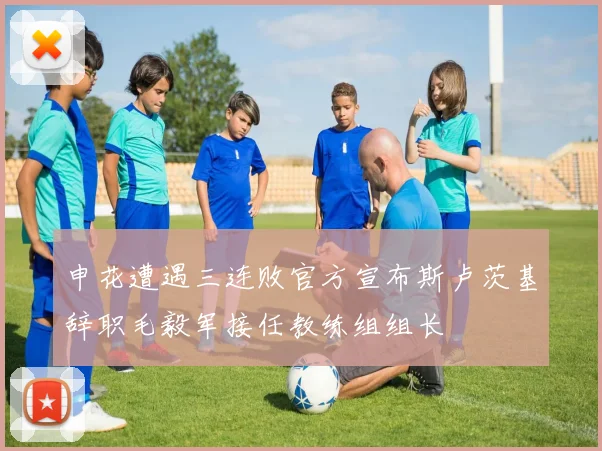 申花遭遇三连败官方宣布斯卢茨基辞职毛毅军接任教练组组长