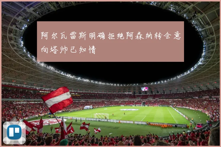 阿尔瓦雷斯明确拒绝阿森纳转会意向塔帅已知情