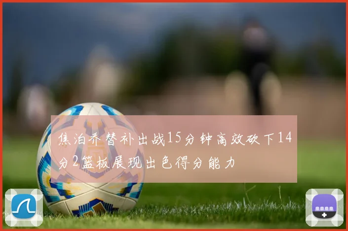 焦泊乔替补出战15分钟高效砍下14分2篮板展现出色得分能力