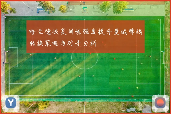 哈兰德恢复训练强度提升曼城锋线轮换策略与对手分析