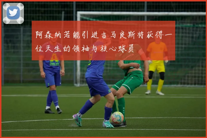 阿森纳若能引进吉马良斯将获得一位天生的领袖与核心球员