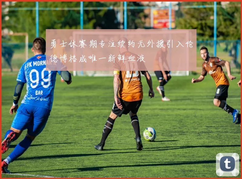 勇士休赛期专注续约无外援引入伦德博格成唯一新鲜血液